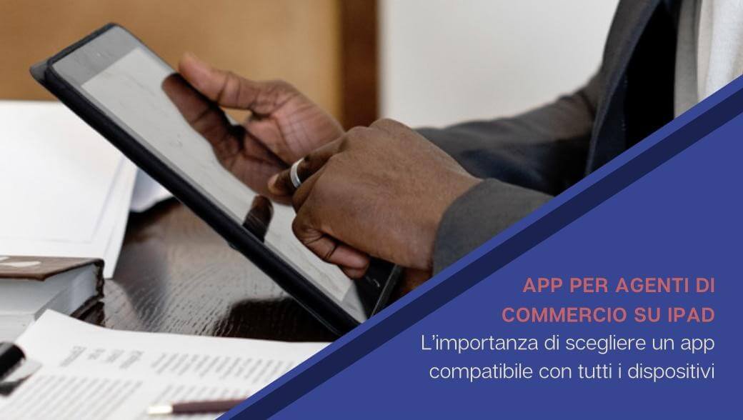 App per agenti di commercio su Ipad: l’importanza di scegliere un'app che sia compatibile con tutti i dispositivi
